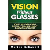 Vision Without Glasses: How to Improve Eyesight Naturally and Have Perfect Sight Without Glasses (Better Eyesight)