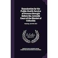Examination by the Public Health Service of Persons Brought Before the Juvenile Court of the District of Columbia: Hearings...On H.R. 7212 Examination by the Public Health Service of Persons Brought Before the Juvenile Court of the District of Columbia: Hearings...On H.R. 7212 Hardcover Paperback