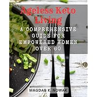 Ageless Keto Living: A Comprehensive Guide for Empowered Women Over 60: Unlock the Secrets of Ketogenic Eating to Enhance Health, Vitality, and Well-Being in Your Golden Years