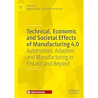 Technical, Economic and Societal Effects of Manufacturing 4.0: Automation, Adaption and Manufacturing in Finland and Beyond Technical, Economic and Societal Effects of Manufacturing 4.0: Automation, Adaption and Manufacturing in Finland and Beyond Kindle Hardcover Paperback