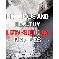 Delicious and Healthy Low-Sodium Recipes: Flavorful and Nourishing Low-Sodium Dishes to Enhance Your Wellbeing and Satisfy Your Taste Buds
