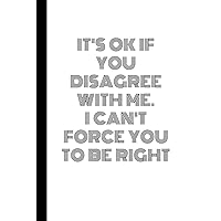 It's Ok If You Disagree With Me. I Can't Force You to be Right: Blank Lined Notebook, Funny Gifts for Coworker and Employ Office, 120 pages (6 x 9) inches.