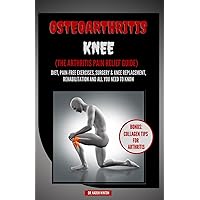 Osteoarthritis Knee: The Arthritis Pain Relief Guide ; Diet, Pain-free exercises, Surgery & Knee Replacement, Rehabilitation and all You Need to Know Osteoarthritis Knee: The Arthritis Pain Relief Guide ; Diet, Pain-free exercises, Surgery & Knee Replacement, Rehabilitation and all You Need to Know Paperback Kindle