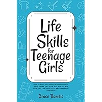 Life Skills for Teenage Girls: How to Build Self-Esteem & Independence, Avoid Drama, Find a Job, Stay Healthy, Buy Your First Car, Cook, Clean and Everything in Between