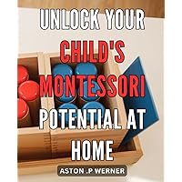 Unlock Your Child's Montessori Potential at Home: Discover the Essential Guide to Unleash Your Child's Montessori Potential from the Comfort of Your Home