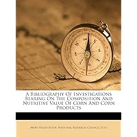 A Bibliography of Investigations Bearing on the Composition and Nutritive Value of Corn and Corn Products A Bibliography of Investigations Bearing on the Composition and Nutritive Value of Corn and Corn Products Paperback