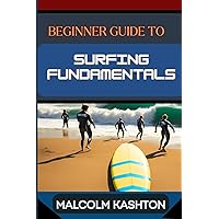 BEGINNER GUIDE TO SURFING FUNDAMENTALS: Mastering Techniques, Ocean Safety, Wave Riding Strategies, Surfboard Selection And Instructions To Enhance Your Performance BEGINNER GUIDE TO SURFING FUNDAMENTALS: Mastering Techniques, Ocean Safety, Wave Riding Strategies, Surfboard Selection And Instructions To Enhance Your Performance Kindle Paperback