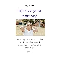 How to improve your memory : Unlocking the Secrets of the Mind: Techniques and Strategies for Enhancing Memory How to improve your memory : Unlocking the Secrets of the Mind: Techniques and Strategies for Enhancing Memory Kindle Paperback