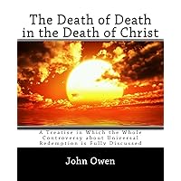 The Death of Death in the Death of Christ: A Treatise in Which the Whole Controversy about Universal Redemption is Fully Discussed