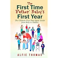 First Time Father’s Baby’s First Year: The Ultimate First Time Dads’ Guide from Baby to Toddler