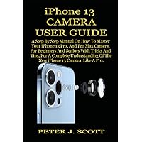 IPHONE 13 CAMERA USER GUIDE: A Step By Step Manual On How To Master Your iPhone 13 Pro, And Pro Max Camera, For Beginners And Seniors With Tricks And Tips, For A Complete Understanding Of The New iPh IPHONE 13 CAMERA USER GUIDE: A Step By Step Manual On How To Master Your iPhone 13 Pro, And Pro Max Camera, For Beginners And Seniors With Tricks And Tips, For A Complete Understanding Of The New iPh Paperback Kindle Hardcover