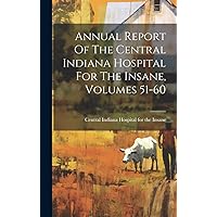 Annual Report Of The Central Indiana Hospital For The Insane, Volumes 51-60 Annual Report Of The Central Indiana Hospital For The Insane, Volumes 51-60 Hardcover Paperback