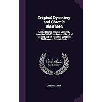 Tropical Dysentery and Chronic Diarrhoea: Liver Abscess, Malarial Cachexia, Insolation With Other Forms of Tropical Disease and on Health of European Children and Others in India Tropical Dysentery and Chronic Diarrhoea: Liver Abscess, Malarial Cachexia, Insolation With Other Forms of Tropical Disease and on Health of European Children and Others in India Hardcover Paperback