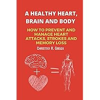 A HEALTHY HEART, BRAIN AND BODY: How To Prevent And Manage Heart Attacks, Strokes and Memory Loss. (The Healthy Hearty Brain) A HEALTHY HEART, BRAIN AND BODY: How To Prevent And Manage Heart Attacks, Strokes and Memory Loss. (The Healthy Hearty Brain) Paperback Kindle