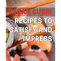 Vegan Sushi Recipes to Satisfy and Impress: Delicious Vegan Sushi Recipes for Every Occasion - Easy to Make and Perfect for Entertaining!