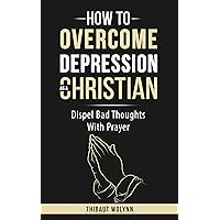 How To Overcome Depression As A Christian: Dispel Bad Thoughts With Prayer How To Overcome Depression As A Christian: Dispel Bad Thoughts With Prayer Kindle Paperback