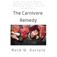 The Carnivore Remedy:: How to Use Meat-Based Nutrition to Improve Your Health and Cure The Carnivore Remedy:: How to Use Meat-Based Nutrition to Improve Your Health and Cure Kindle Paperback