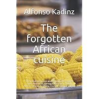 The forgotten African cuisine: The most delicious and important recipes from Morocco, Senegal, Ethiopia, South Africa, Ghana, Somalia, Congo, Algeria, Libya, Eritrea and many more.