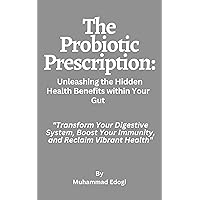 The Probiotic Prescription: Unleashing the Hidden Health Benefits within Your Gut: 