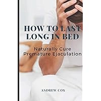 How To Last Long In Bed: And Naturally Cure Premature Ejaculation How To Last Long In Bed: And Naturally Cure Premature Ejaculation Paperback Kindle