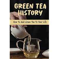 Green Tea History: How To Add Green Tea To Your Life