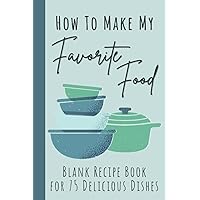 How To Make My Favorite Food: Blank Recipe Book for 75 Delicious Dishes: Unique DIY Blank Cookbook to Personalize and Fill In with your Favorite ... the Kitchen; Empty Recipe Notebook Journal