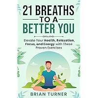 21 Breaths to a Better You: Elevate Your Health, Relaxation, Focus, and Energy with These Proven Exercises