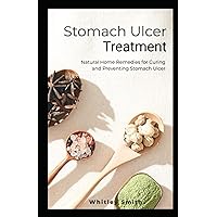 Stomach Ulcer Treatment: Natural Home Remedies for Curing and Preventing Stomach Ulcer