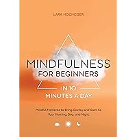 Mindfulness for Beginners in 10 Minutes a Day: Mindful Moments to Bring Clarity and Calm to Your Morning, Day, and Night Mindfulness for Beginners in 10 Minutes a Day: Mindful Moments to Bring Clarity and Calm to Your Morning, Day, and Night Paperback Kindle