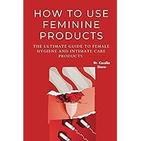 HOW TO USE FEMININE PRODUCTS: The Ultimate Guide to Female Hygiene and Intimate Care Products HOW TO USE FEMININE PRODUCTS: The Ultimate Guide to Female Hygiene and Intimate Care Products Paperback Kindle