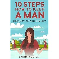 10 Steps How To Keep A Man: How Not To Run Him Off (Relationship Advice For Couples With Communication Problems And Trust Issues)