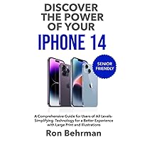 DISCOVER THE POWER OF YOUR IPHONE 14: A COMPREHENSIVE GUIDE FOR USERS OF ALL LEVELS- SIMPLIFYING TECHNOLOGY FOR A BETTER EXPERIENCE WITH LARGE PRINT AND ILLUSTRATIONS