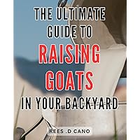 The Ultimate Guide to Raising Goats in Your Backyard: Expert tips and tricks for raising healthy goats at home: Your go-to guide for backyard goat farming success.