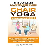 The Ultimate Illustrated Guide To Chair Yoga For Seniors Over 60: Elevate Mobility, Flexibility, and Balance to Improve Posture and Alignment | ... (The Ultimate Illustrated Guide Series)