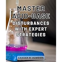 Master Acid-Base Disturbances with Expert Strategies: Unlock the Secrets to Balancing Acidity Levels and Achieving Optimal Health with Proven Techniques