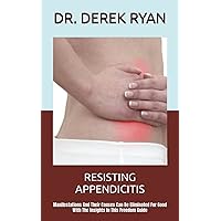 RESISTING APPENDICITIS: Manifestations And Their Causes Can Be Eliminated For Good With The Insights In This Freedom Guide