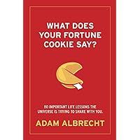 What Does Your Fortune Cookie Say?: 80 Important Life Lessons The Universe Is Trying To Share With You. What Does Your Fortune Cookie Say?: 80 Important Life Lessons The Universe Is Trying To Share With You. Paperback Kindle