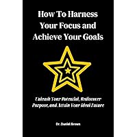 How To Harness Your Focus and Achieve Your Goals: Unleash Your Potential, Rediscover Purpose, and Attain Your Ideal Future How To Harness Your Focus and Achieve Your Goals: Unleash Your Potential, Rediscover Purpose, and Attain Your Ideal Future Kindle Paperback