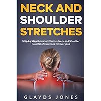 Neck and Shoulder Stretches: Step By Step Guide To Effective Neck And Shoulder Pain Relief Exercises For Everyone Neck and Shoulder Stretches: Step By Step Guide To Effective Neck And Shoulder Pain Relief Exercises For Everyone Paperback Kindle