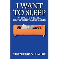 I Want to Sleep: Unlearning Insomnia - Treat Yourself to a Good Night I Want to Sleep: Unlearning Insomnia - Treat Yourself to a Good Night Paperback Kindle