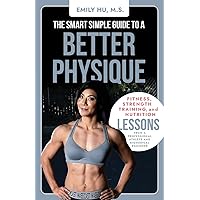 The Smart Simple Guide to a Better Physique: Fitness, Strength Training, and Nutrition Lessons from a Professional Athlete and Biomedical Engineer The Smart Simple Guide to a Better Physique: Fitness, Strength Training, and Nutrition Lessons from a Professional Athlete and Biomedical Engineer Paperback Kindle