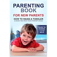 Parenting book for new parents: How to raise a toddler. A book you wish your parents read. Guide to raising 1-3 y.o boys