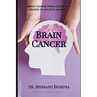 Brain Cancer: From Cellular Origins to Holistic Healing (Medical care and health) Brain Cancer: From Cellular Origins to Holistic Healing (Medical care and health) Paperback Kindle