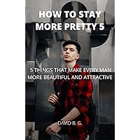 HOW TO BE MORE BEAUTIFUL: 5 THINGS THAT MAKE EVERY MAN MORE BEAUTIFUL AND ATTRACTIVE