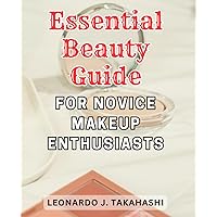 Essential Beauty Guide for Novice Makeup Enthusiasts: Unlock the Secrets of Flawless Makeup Application with this Must-Have Beauty Guide for Beginners