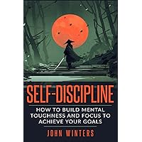 Self-Discipline: How To Build Mental Toughness And Focus To Achieve Your Goals (Books for Men Self Help)