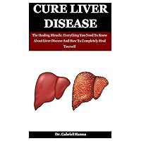 Cure Liver Disease: The Healing Miracle: Everything You Need To Know About Liver Disease And How To Completely Heal Yourself Cure Liver Disease: The Healing Miracle: Everything You Need To Know About Liver Disease And How To Completely Heal Yourself Paperback