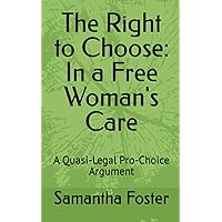 The Right to Choose: In a Free Woman's Care: A Quasi-Legal Pro-Choice Argument The Right to Choose: In a Free Woman's Care: A Quasi-Legal Pro-Choice Argument Paperback Kindle