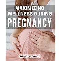 Maximizing Wellness During Pregnancy: Essential Tips and Strategies for a Healthy and Vibrant Pregnancy Journey: A Comprehensive Guide for Expecting Moms