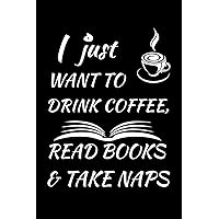 I just want to drink coffee read books and take naps: 6x9 Note, Notebook, Juournal, Dairy, Lined Journal 120 pages